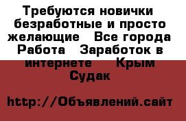 Требуются новички, безработные и просто желающие - Все города Работа » Заработок в интернете   . Крым,Судак